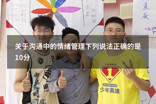 关于沟通中的情绪管理下列说法正确的是10 分